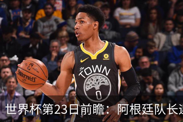 世界杯第23日前瞻：阿根廷队长迎历史之夜 卫冕冠军PK大黑马