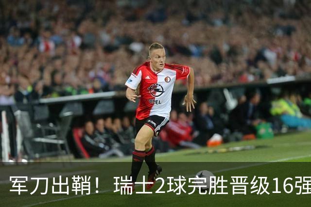 军刀出鞘！瑞士2球完胜晋级16强 时隔88年淘汰赛赢球