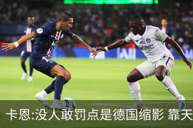 卡恩:没人敢罚点是德国缩影 靠天赋能进世界杯但担当决定能走多远