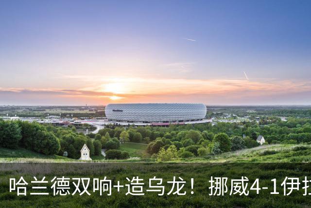 哈兰德双响+造乌龙！挪威4-1伊拉克取开门红 亚足联球队本届首败