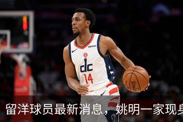 留洋球员最新消息，姚明一家现身纽约 观看自由人比赛 并跟韩旭合影