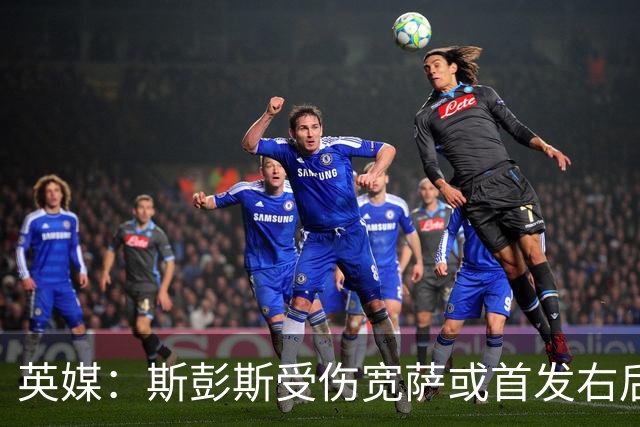 英媒：斯彭斯受伤宽萨或首发右后卫 萨卡戈登大概率先发