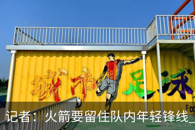 记者：火箭要留住队内年轻锋线 他们的成长幅度会决定下赛季走向