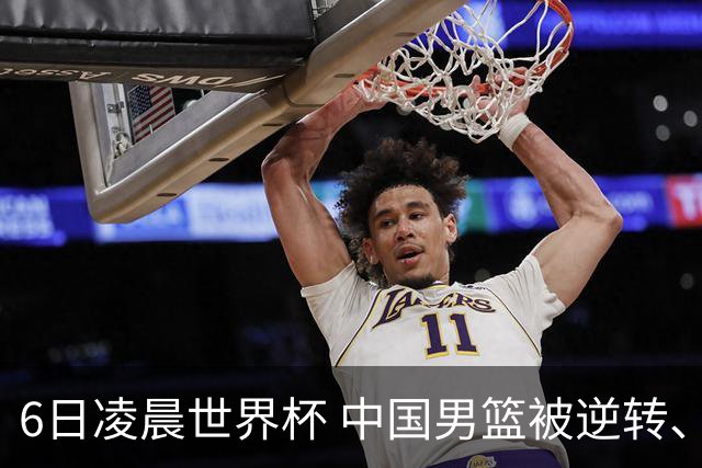 6日凌晨世界杯 中国男篮被逆转、第10名收官 31-45差距大 日本队惨败