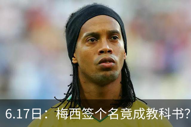 6.17日：梅西签个名竟成教科书？女球迷掀衣起哄他一眼没多看，这份定力真比进球还圈粉